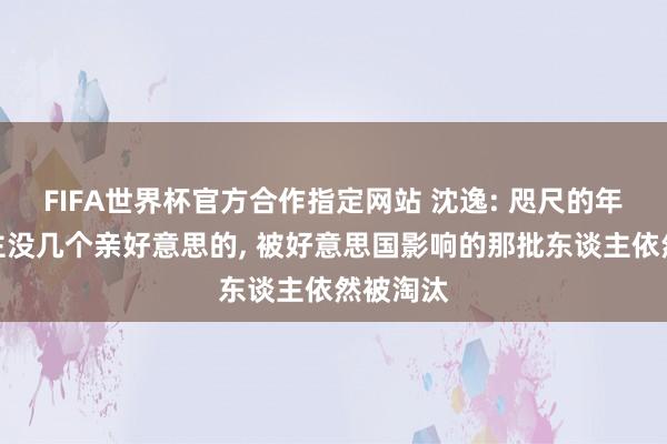 FIFA世界杯官方合作指定网站 沈逸: 咫尺的年青东谈主没几个亲好意思的, 被好意思国影响的那批东谈主依然被淘汰