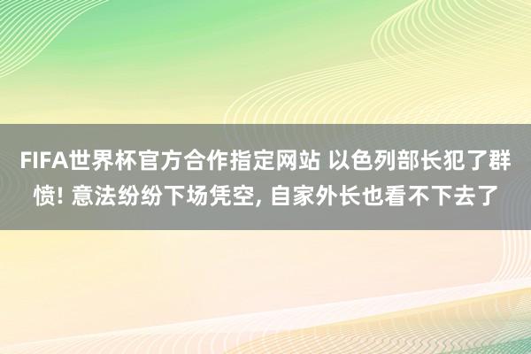 FIFA世界杯官方合作指定网站 以色列部长犯了群愤! 意法纷纷下场凭空, 自家外长也看不下去了