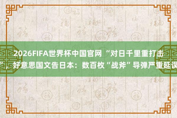 2026FIFA世界杯中国官网 “对日千里重打击”,好意思国文告日本:数百枚“战斧”导弹严重延误