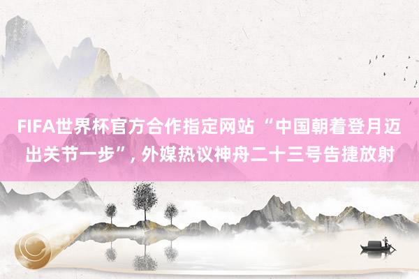 FIFA世界杯官方合作指定网站 “中国朝着登月迈出关节一步”, 外媒热议神舟二十三号告捷放射