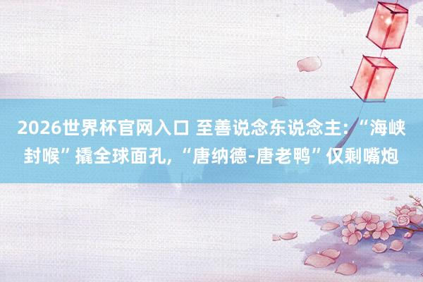2026世界杯官网入口 至善说念东说念主: “海峡封喉”撬全球面孔， “唐纳德-唐老鸭”仅剩嘴炮