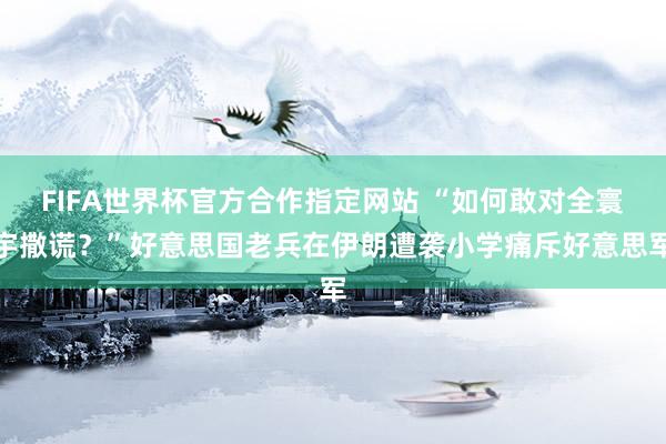 FIFA世界杯官方合作指定网站 “如何敢对全寰宇撒谎?”好意思国老兵在伊朗遭袭小学痛斥好意思军