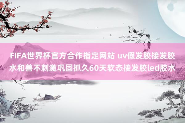 FIFA世界杯官方合作指定网站 uv假发胶接发胶水和善不刺激巩固抓久60天软态接发胶led胶水