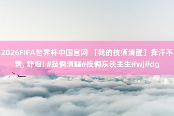 2026FIFA世界杯中国官网 【我的技俩清醒】挥汗不啻, 舒坦! #技俩清醒#技俩东谈主生#wj#dg