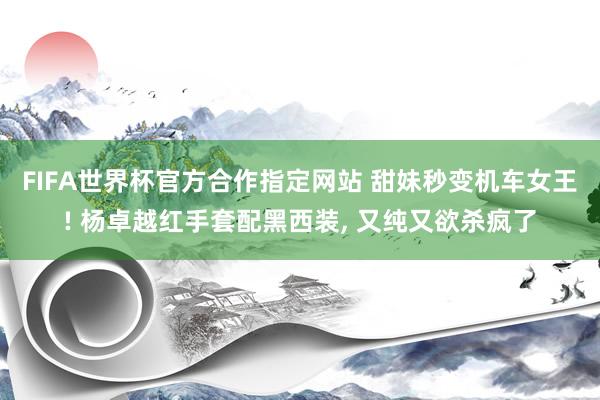 FIFA世界杯官方合作指定网站 甜妹秒变机车女王! 杨卓越红手套配黑西装, 又纯又欲杀疯了