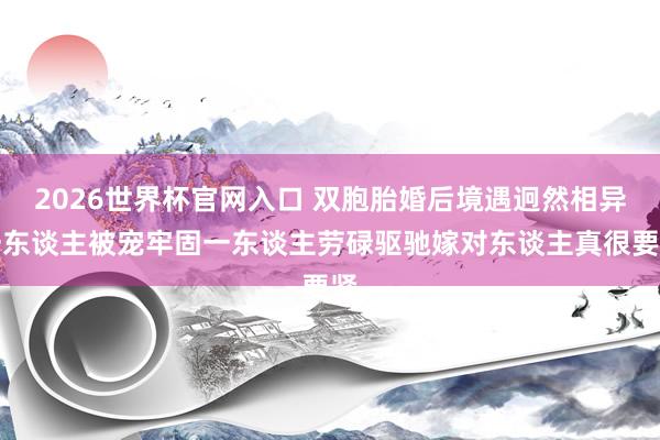 2026世界杯官网入口 双胞胎婚后境遇迥然相异一东谈主被宠牢固一东谈主劳碌驱驰嫁对东谈主真很要紧