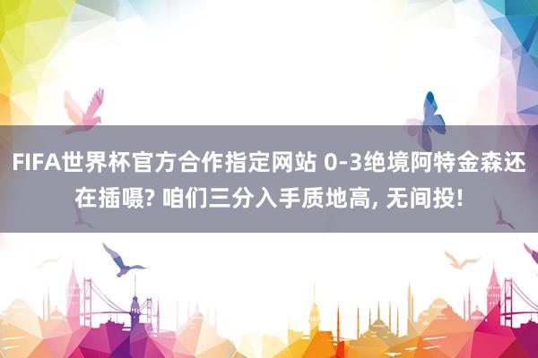 FIFA世界杯官方合作指定网站 0-3绝境阿特金森还在插嗫? 咱们三分入手质地高, 无间投!