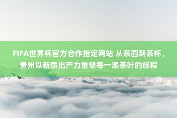 FIFA世界杯官方合作指定网站 从茶园到茶杯,贵州以新质出产力重塑每一派茶叶的旅程