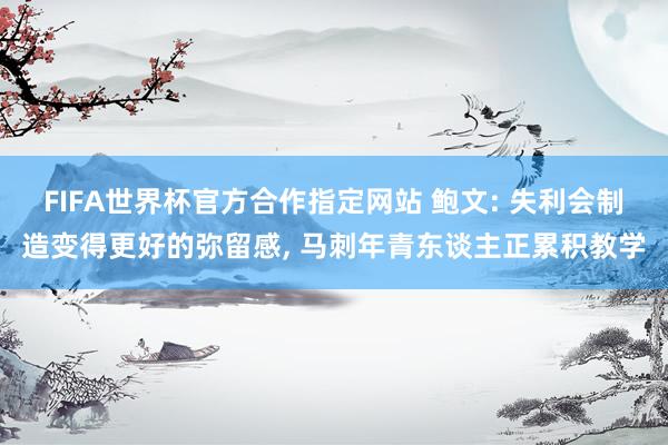 FIFA世界杯官方合作指定网站 鲍文: 失利会制造变得更好的弥留感, 马刺年青东谈主正累积教学
