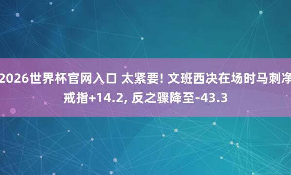 2026世界杯官网入口 太紧要! 文班西决在场时马刺净戒指+14.2, 反之骤降至-43.3