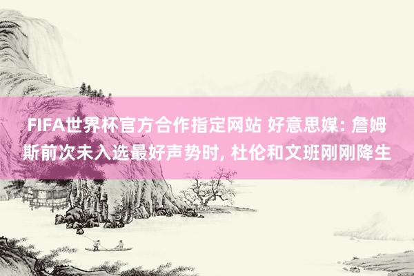 FIFA世界杯官方合作指定网站 好意思媒: 詹姆斯前次未入选最好声势时, 杜伦和文班刚刚降生