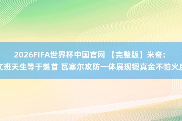 2026FIFA世界杯中国官网 【完整版】米奇: 文班天生等于魁首 瓦塞尔攻防一体展现锻真金不怕火度