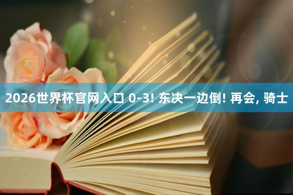 2026世界杯官网入口 0-3! 东决一边倒! 再会, 骑士