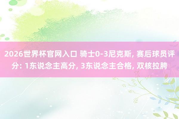 2026世界杯官网入口 骑士0-3尼克斯， 赛后球员评分: 1东说念主高分， 3东说念主合格， 双核拉胯