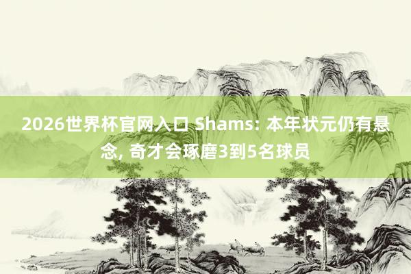 2026世界杯官网入口 Shams: 本年状元仍有悬念, 奇才会琢磨3到5名球员