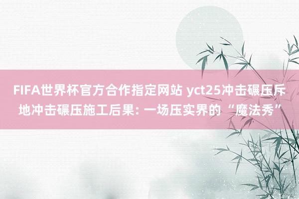 FIFA世界杯官方合作指定网站 yct25冲击碾压斥地冲击碾压施工后果: 一场压实界的 “魔法秀”