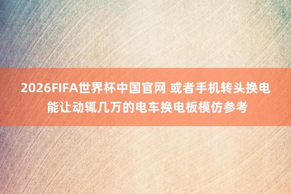 2026FIFA世界杯中国官网 或者手机转头换电 能让动辄几万的电车换电板模仿参考