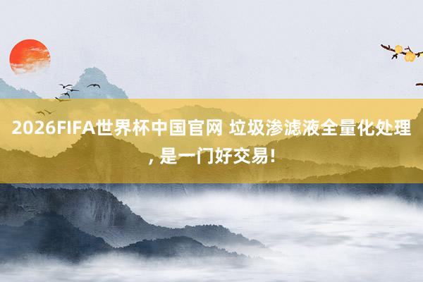 2026FIFA世界杯中国官网 垃圾渗滤液全量化处理, 是一门好交易!