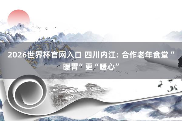 2026世界杯官网入口 四川内江: 合作老年食堂“暖胃”更“暖心”