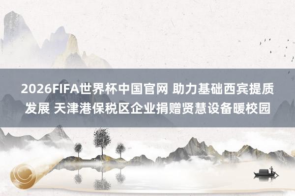 2026FIFA世界杯中国官网 助力基础西宾提质发展 天津港保税区企业捐赠贤慧设备暖校园