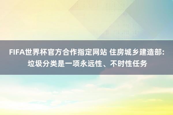 FIFA世界杯官方合作指定网站 住房城乡建造部: 垃圾分类是一项永远性、不时性任务