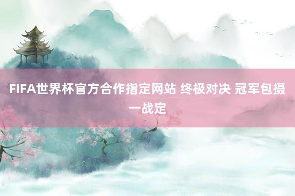 FIFA世界杯官方合作指定网站 终极对决 冠军包摄一战定