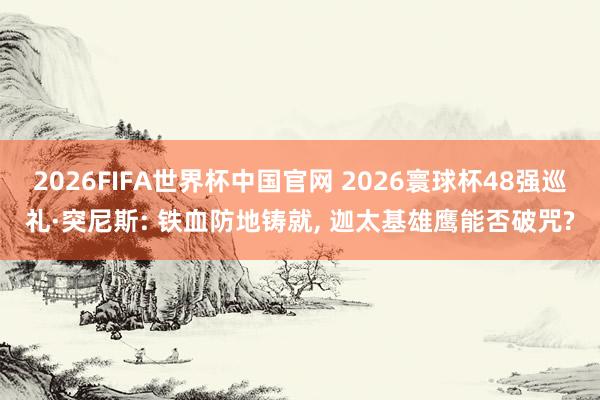 2026FIFA世界杯中国官网 2026寰球杯48强巡礼·突尼斯: 铁血防地铸就， 迦太基雄鹰能否破咒?