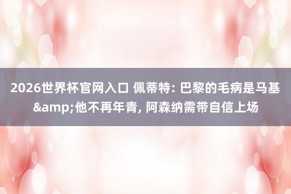 2026世界杯官网入口 佩蒂特: 巴黎的毛病是马基&他不再年青, 阿森纳需带自信上场