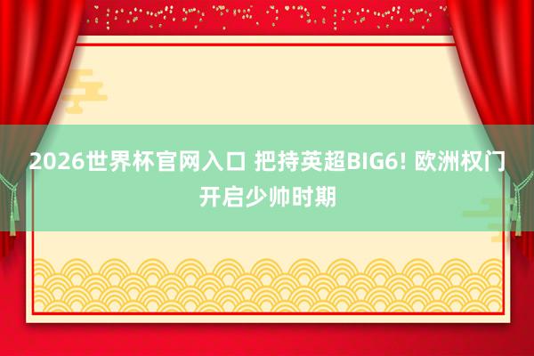 2026世界杯官网入口 把持英超BIG6! 欧洲权门开启少帅时期