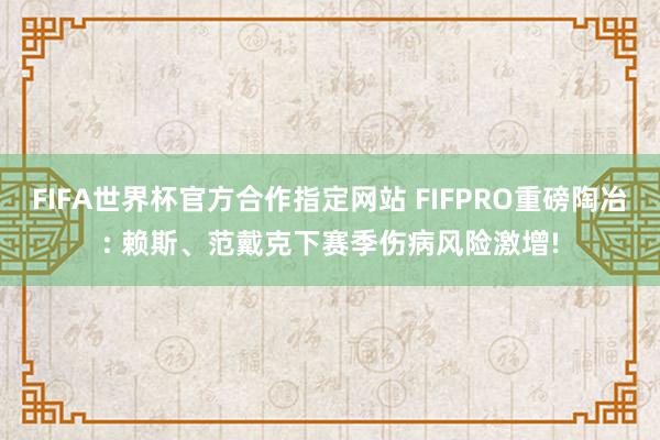 FIFA世界杯官方合作指定网站 FIFPRO重磅陶冶: 赖斯、范戴克下赛季伤病风险激增!