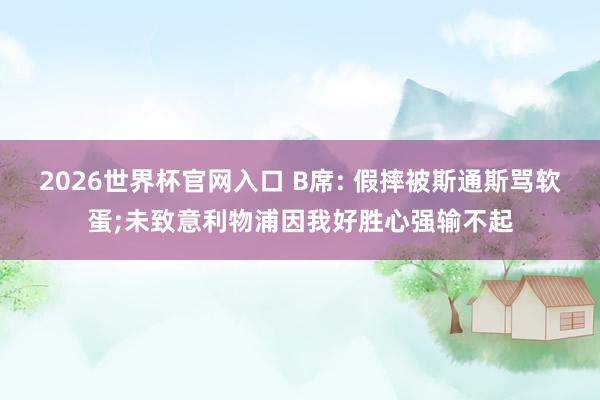 2026世界杯官网入口 B席: 假摔被斯通斯骂软蛋;未致意利物浦因我好胜心强输不起