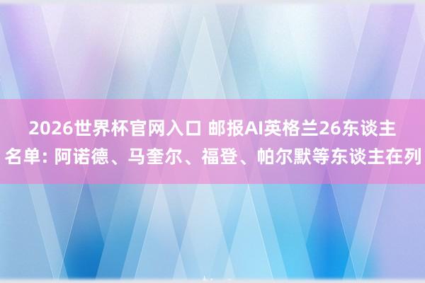2026世界杯官网入口 邮报AI英格兰26东谈主名单: 阿诺德、马奎尔、福登、帕尔默等东谈主在列