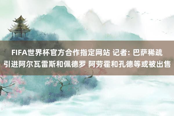 FIFA世界杯官方合作指定网站 记者: 巴萨稀疏引进阿尔瓦雷斯和佩德罗 阿劳霍和孔德等或被出售