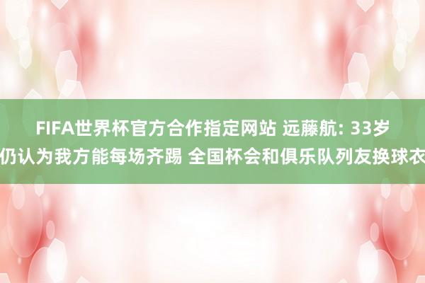 FIFA世界杯官方合作指定网站 远藤航: 33岁仍认为我方能每场齐踢 全国杯会和俱乐队列友换球衣