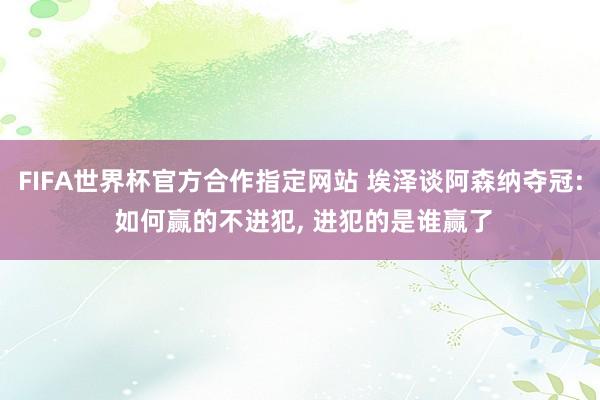 FIFA世界杯官方合作指定网站 埃泽谈阿森纳夺冠: 如何赢的不进犯, 进犯的是谁赢了