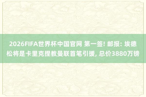 2026FIFA世界杯中国官网 第一签! 邮报: 埃德松将是卡里克捏教曼联首笔引援, 总价3880万镑