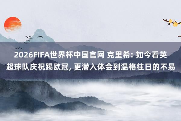 2026FIFA世界杯中国官网 克里希: 如今看英超球队庆祝踢欧冠, 更潜入体会到温格往日的不易