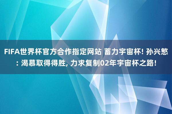 FIFA世界杯官方合作指定网站 蓄力宇宙杯! 孙兴慜: 渴慕取得得胜, 力求复制02年宇宙杯之路!