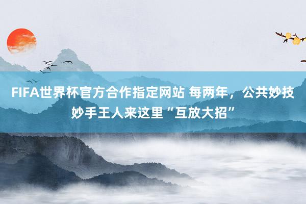 FIFA世界杯官方合作指定网站 每两年,公共妙技妙手王人来这里“互放大招”