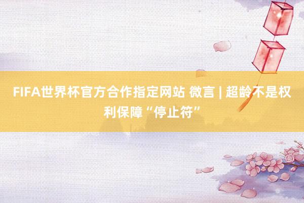 FIFA世界杯官方合作指定网站 微言 | 超龄不是权利保障“停止符”