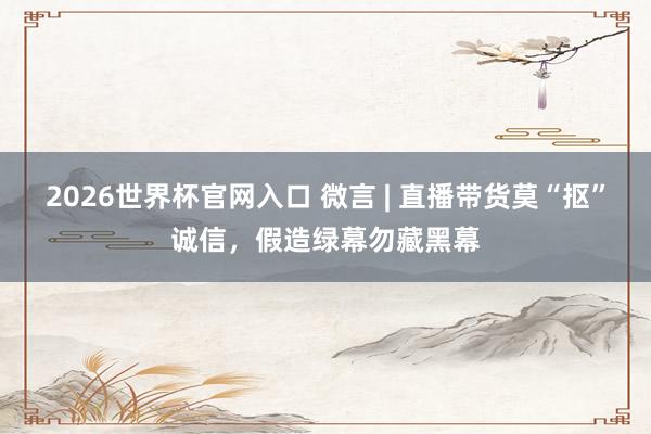 2026世界杯官网入口 微言 | 直播带货莫“抠”诚信,假造绿幕勿藏黑幕