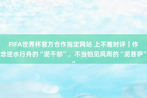 FIFA世界杯官方合作指定网站 上不雅时评|作念逆水行舟的“泥干部”,不当怕见风雨的“泥菩萨”