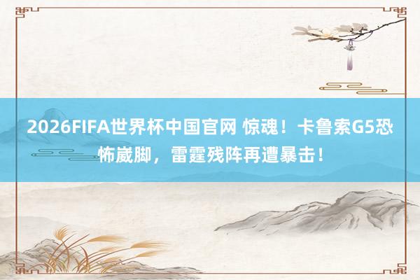 2026FIFA世界杯中国官网 惊魂!卡鲁索G5恐怖崴脚,雷霆残阵再遭暴击!
