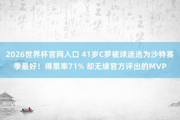 2026世界杯官网入口 41岁C罗被球迷选为沙特赛季最好!得票率71% 却无缘官方评出的MVP
