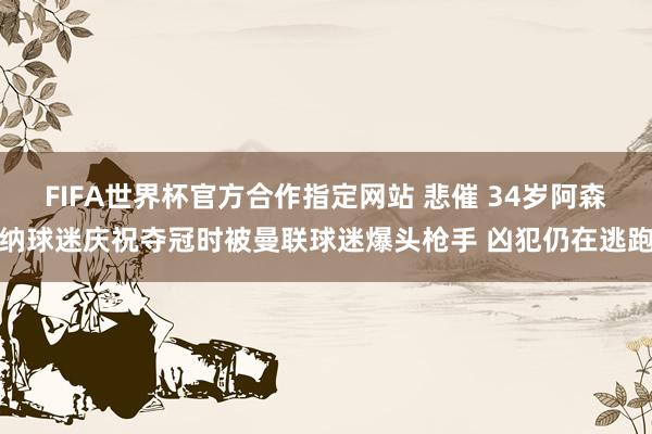 FIFA世界杯官方合作指定网站 悲催 34岁阿森纳球迷庆祝夺冠时被曼联球迷爆头枪手 凶犯仍在逃跑