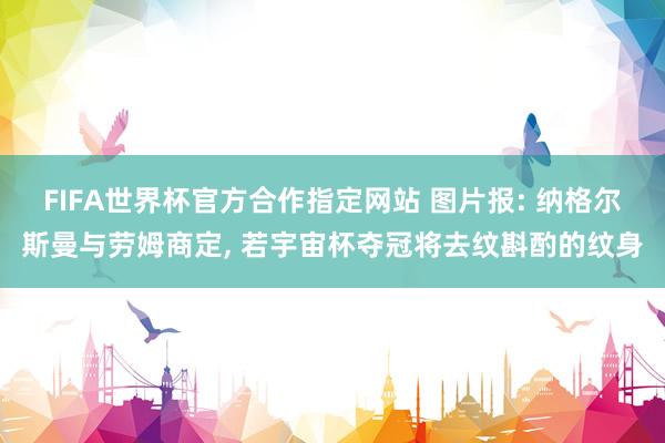 FIFA世界杯官方合作指定网站 图片报: 纳格尔斯曼与劳姆商定, 若宇宙杯夺冠将去纹斟酌的纹身