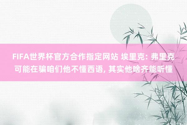 FIFA世界杯官方合作指定网站 埃里克: 弗里克可能在骗咱们他不懂西语, 其实他啥齐能听懂