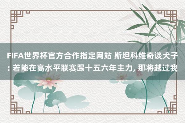 FIFA世界杯官方合作指定网站 斯坦科维奇谈犬子: 若能在高水平联赛踢十五六年主力, 那将越过我