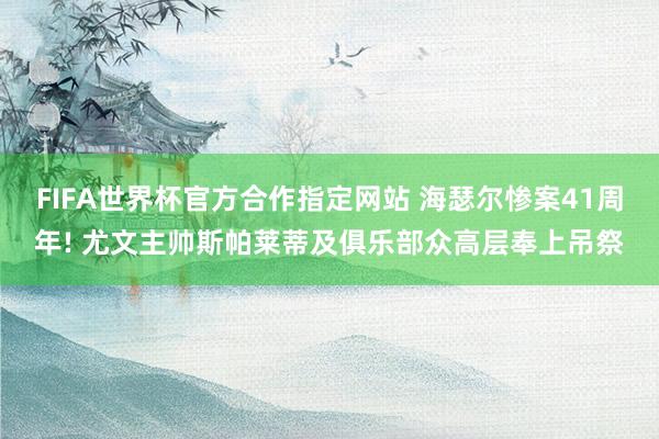 FIFA世界杯官方合作指定网站 海瑟尔惨案41周年! 尤文主帅斯帕莱蒂及俱乐部众高层奉上吊祭