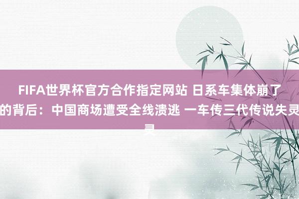 FIFA世界杯官方合作指定网站 日系车集体崩了的背后：中国商场遭受全线溃逃 一车传三代传说失灵